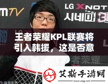 王者榮耀KPL聯賽將引入韓援這是否意味著將變成韓援主導的比賽